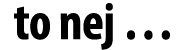 to nej …