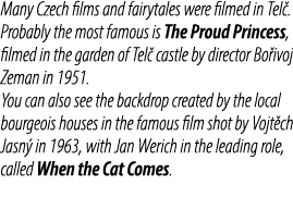 Many Czech films and fairytales were filmed in Tel . Probably the most famous is The Proud Princess, filmed in the ga...