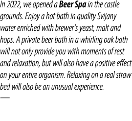 In 2022, we opened a Beer Spa in the castle grounds. Enjoy a hot bath in quality Svijany water enriched with brewer’s...