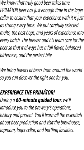 We know that truly good beer takes time. PRIM TOR beer has just enough time in the lager cellar to ensure that your e...