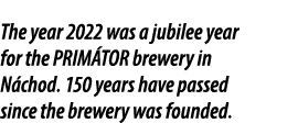 The year 2022 was a jubilee year for the PRIM TOR brewery in N chod. 150 years have passed since the brewery was foun...