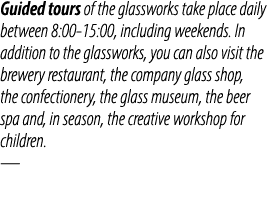 Guided tours of the glassworks take place daily between 8:00 15:00, including weekends. In addition to the glassworks...
