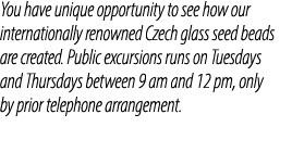 You have unique opportunity to see how our internationally renowned Czech glass seed beads are created. Public excurs...