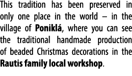 This tradition has been preserved in only one place in the world – in the village of Ponikl , where you can see the t...