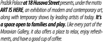 Pra k Palace at 18 Husova Street presents, under the motto ART IS HERE, an exhibition of modern and contemporary art...